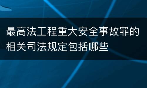 最高法工程重大安全事故罪的相关司法规定包括哪些