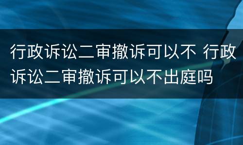 行政诉讼二审撤诉可以不 行政诉讼二审撤诉可以不出庭吗