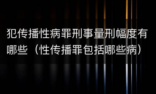 犯传播性病罪刑事量刑幅度有哪些（性传播罪包括哪些病）