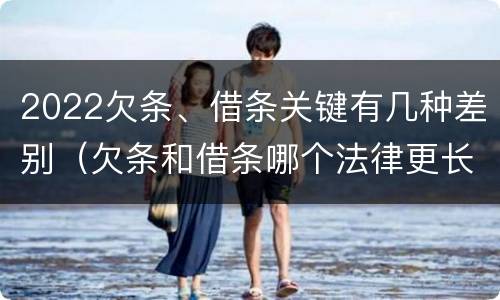 2022欠条、借条关键有几种差别（欠条和借条哪个法律更长）