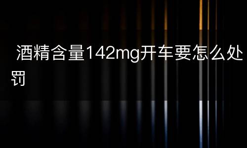  酒精含量142mg开车要怎么处罚