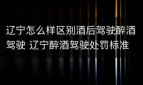 辽宁怎么样区别酒后驾驶醉酒驾驶 辽宁醉酒驾驶处罚标准