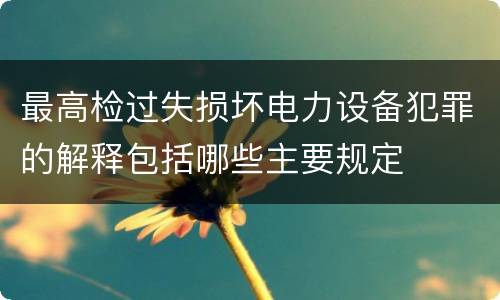 最高检过失损坏电力设备犯罪的解释包括哪些主要规定