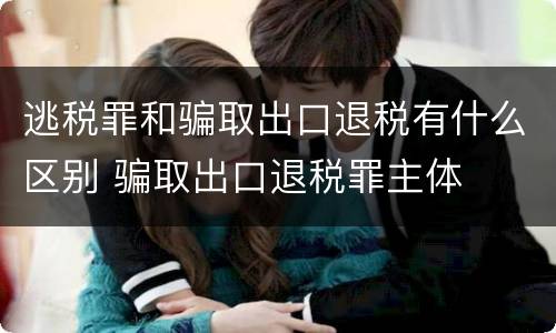 逃税罪和骗取出口退税有什么区别 骗取出口退税罪主体