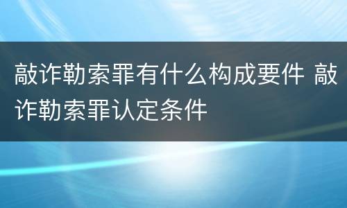 敲诈勒索罪有什么构成要件 敲诈勒索罪认定条件