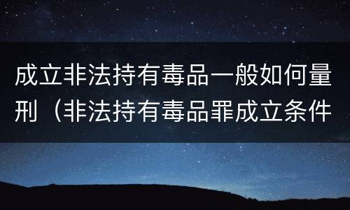 成立非法持有毒品一般如何量刑（非法持有毒品罪成立条件）