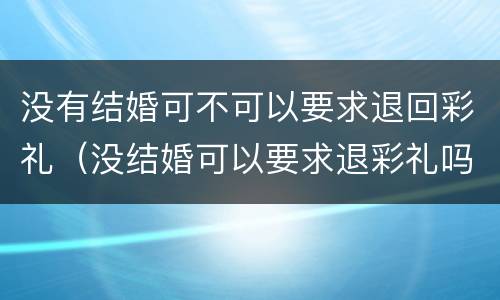 没有结婚可不可以要求退回彩礼（没结婚可以要求退彩礼吗）