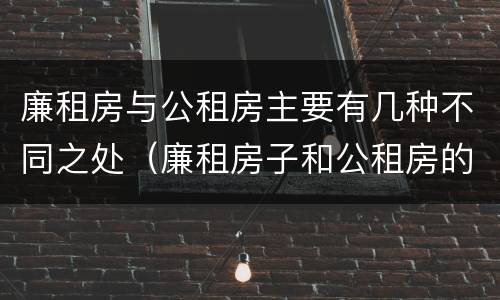 廉租房与公租房主要有几种不同之处（廉租房子和公租房的区别）