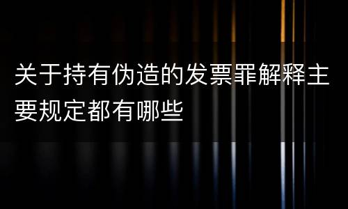 关于持有伪造的发票罪解释主要规定都有哪些