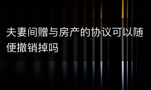 夫妻间赠与房产的协议可以随便撤销掉吗