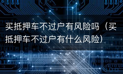 买抵押车不过户有风险吗（买抵押车不过户有什么风险）
