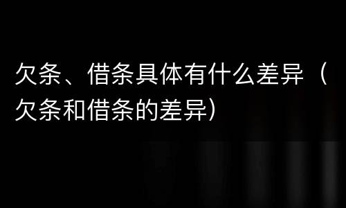 欠条、借条具体有什么差异（欠条和借条的差异）