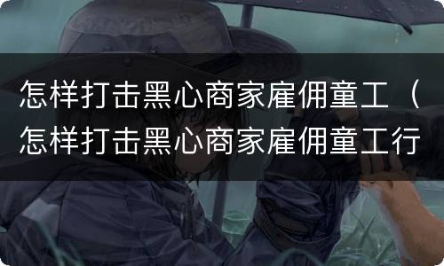 怎样打击黑心商家雇佣童工（怎样打击黑心商家雇佣童工行为）