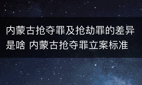 内蒙古抢夺罪及抢劫罪的差异是啥 内蒙古抢夺罪立案标准