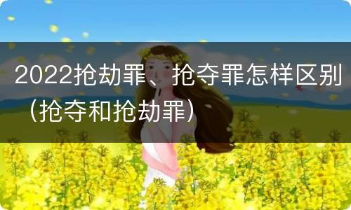2022抢劫罪、抢夺罪怎样区别（抢夺和抢劫罪）