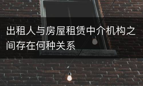 出租人与房屋租赁中介机构之间存在何种关系