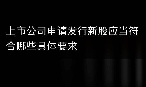 上市公司申请发行新股应当符合哪些具体要求