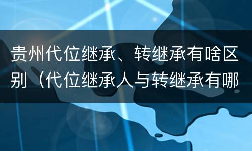 贵州代位继承、转继承有啥区别（代位继承人与转继承有哪些区别）