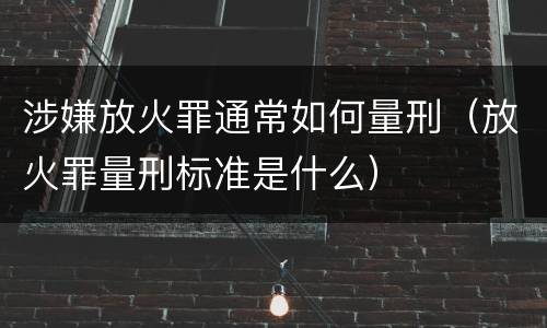 涉嫌放火罪通常如何量刑（放火罪量刑标准是什么）