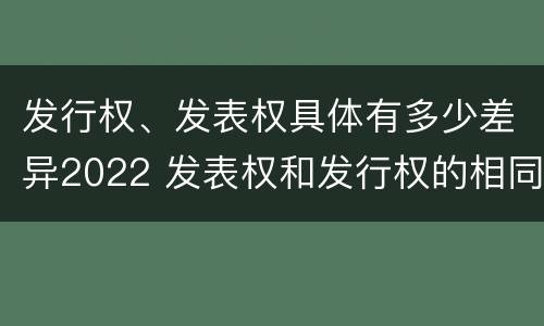 发行权、发表权具体有多少差异2022 发表权和发行权的相同点