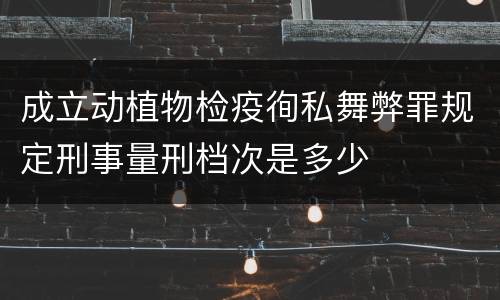 成立动植物检疫徇私舞弊罪规定刑事量刑档次是多少