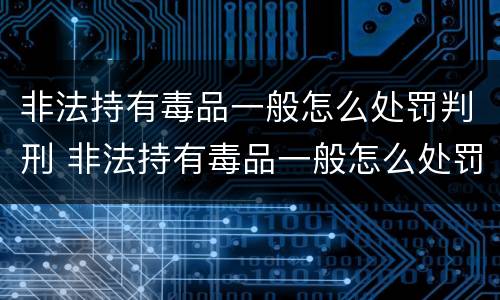 非法持有毒品一般怎么处罚判刑 非法持有毒品一般怎么处罚判刑的