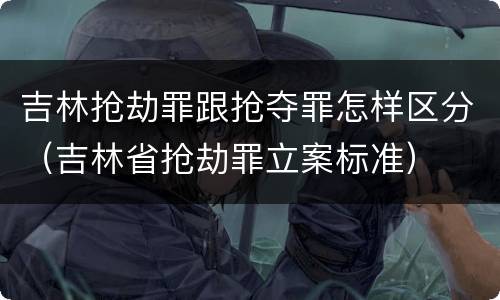 吉林抢劫罪跟抢夺罪怎样区分（吉林省抢劫罪立案标准）