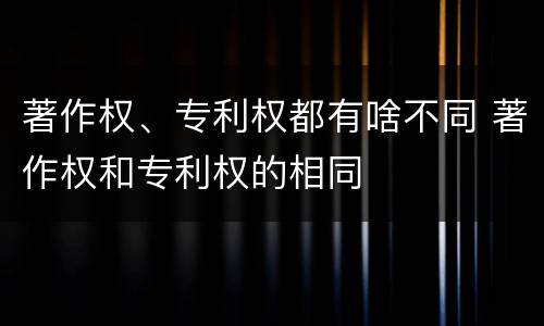 著作权、专利权都有啥不同 著作权和专利权的相同