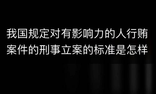 我国规定对有影响力的人行贿案件的刑事立案的标准是怎样的