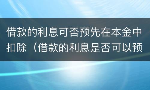 借款的利息可否预先在本金中扣除（借款的利息是否可以预先在本金中扣除）