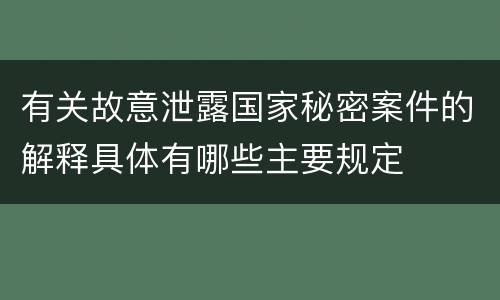 有关故意泄露国家秘密案件的解释具体有哪些主要规定