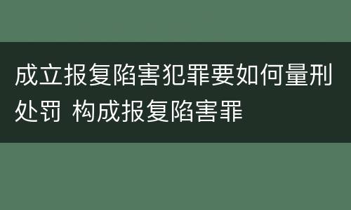 成立报复陷害犯罪要如何量刑处罚 构成报复陷害罪