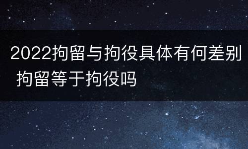 2022拘留与拘役具体有何差别 拘留等于拘役吗