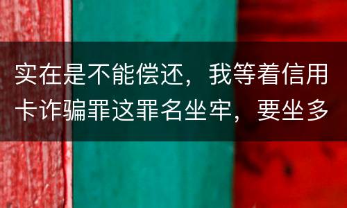实在是不能偿还，我等着信用卡诈骗罪这罪名坐牢，要坐多少年