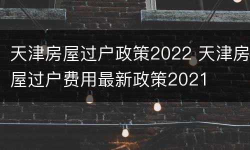 天津房屋过户政策2022 天津房屋过户费用最新政策2021
