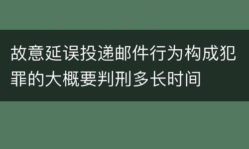 故意延误投递邮件行为构成犯罪的大概要判刑多长时间