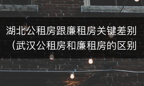 湖北公租房跟廉租房关键差别（武汉公租房和廉租房的区别）