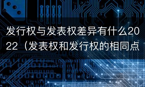 发行权与发表权差异有什么2022（发表权和发行权的相同点）