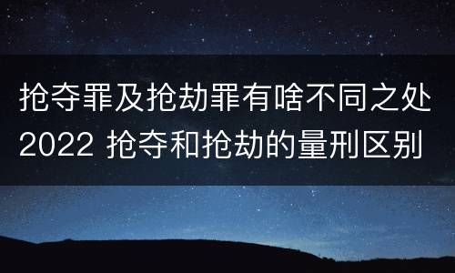 抢夺罪及抢劫罪有啥不同之处2022 抢夺和抢劫的量刑区别