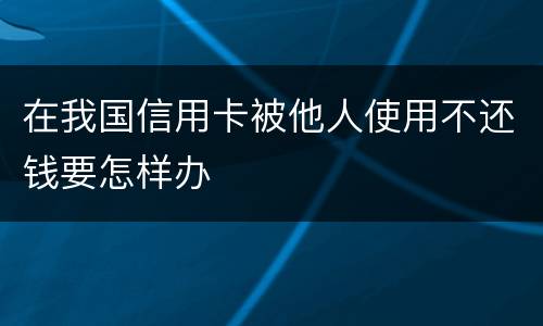 在我国信用卡被他人使用不还钱要怎样办