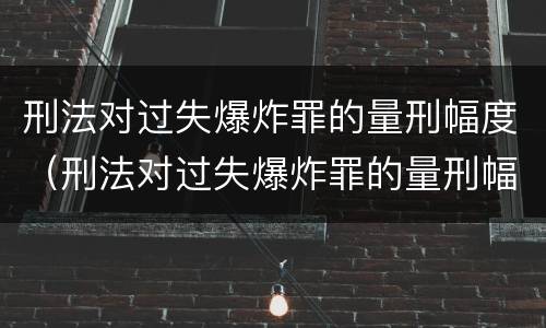 刑法对过失爆炸罪的量刑幅度（刑法对过失爆炸罪的量刑幅度是多少）