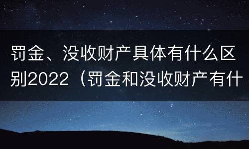 罚金、没收财产具体有什么区别2022（罚金和没收财产有什么区别）