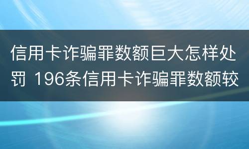 信用卡诈骗罪数额巨大怎样处罚 196条信用卡诈骗罪数额较大