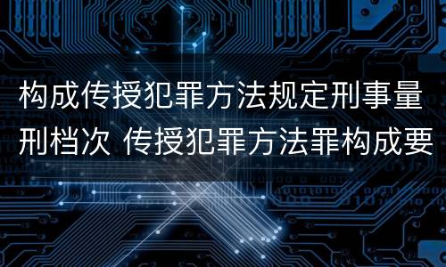 构成传授犯罪方法规定刑事量刑档次 传授犯罪方法罪构成要件