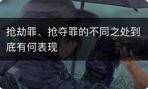 抢劫罪、抢夺罪的不同之处到底有何表现