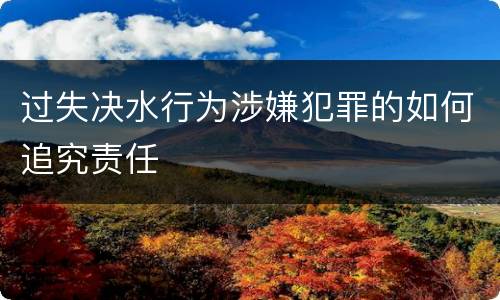 过失决水行为涉嫌犯罪的如何追究责任