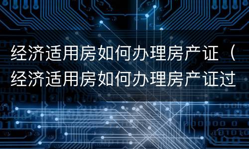 经济适用房如何办理房产证（经济适用房如何办理房产证过户）