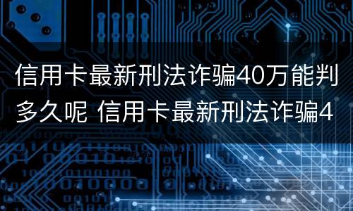 信用卡最新刑法诈骗40万能判多久呢 信用卡最新刑法诈骗40万能判多久呢知乎