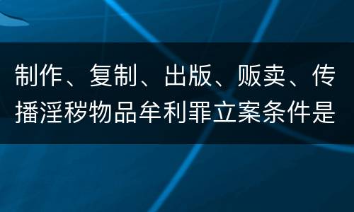 制作、复制、出版、贩卖、传播淫秽物品牟利罪立案条件是什么