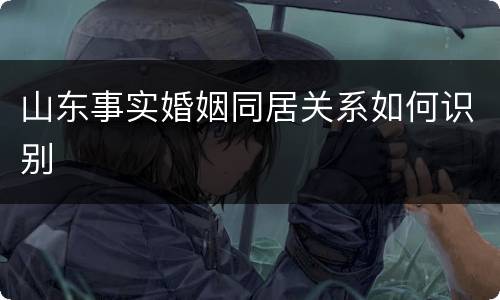 山东事实婚姻同居关系如何识别